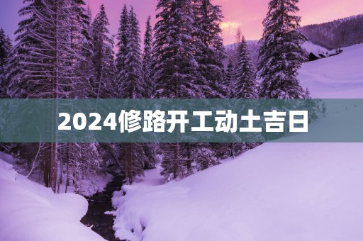 2025修路开工动土吉日