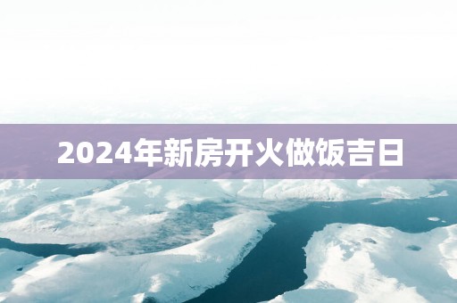 2025年新房开火做饭吉日