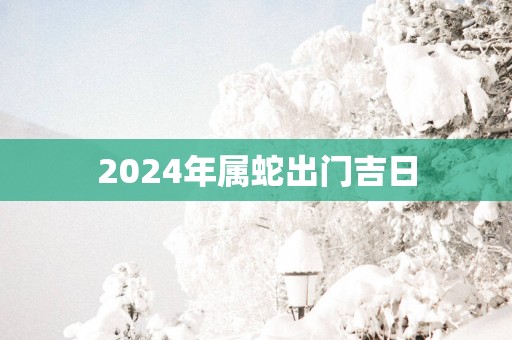 2025年属蛇出门吉日