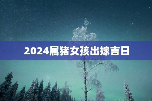 2025属猪女孩出嫁吉日