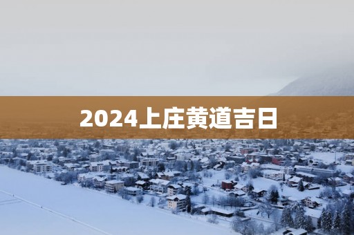 2025上庄黄道吉日