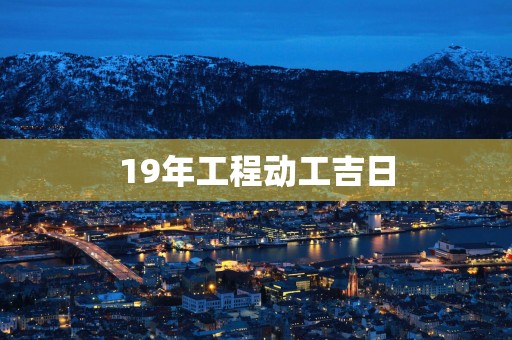 19年工程动工吉日