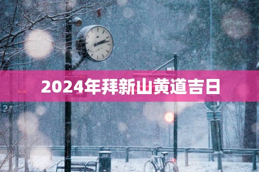 2025年拜新山黄道吉日