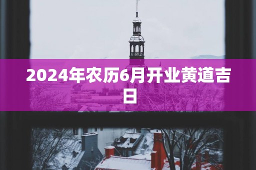 2025年农历6月开业黄道吉日