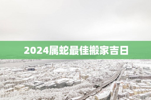 2025属蛇最佳搬家吉日