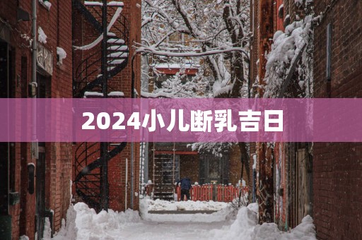 2025小儿断乳吉日