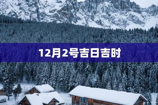 12月2号吉日吉时 12月2号吉日吉时