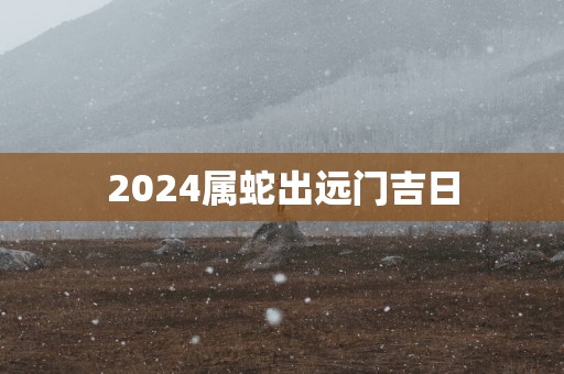 2025属蛇出远门吉日