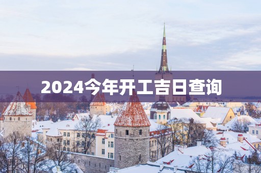 2025今年开工吉日查询