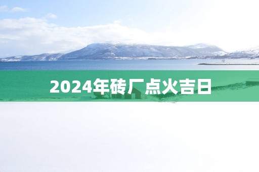 2025年砖厂点火吉日
