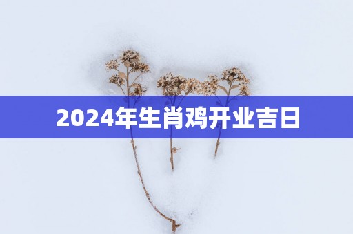 2025年生肖鸡开业吉日