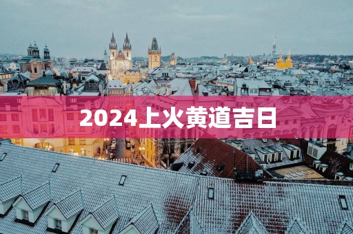 2025上火黄道吉日