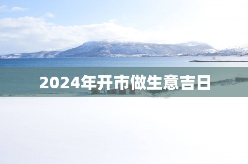 2025年开市做生意吉日