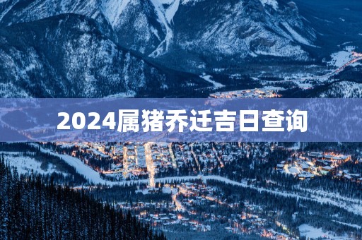 2025属猪乔迁吉日查询