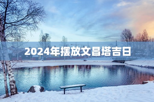 2025年摆放文昌塔吉日