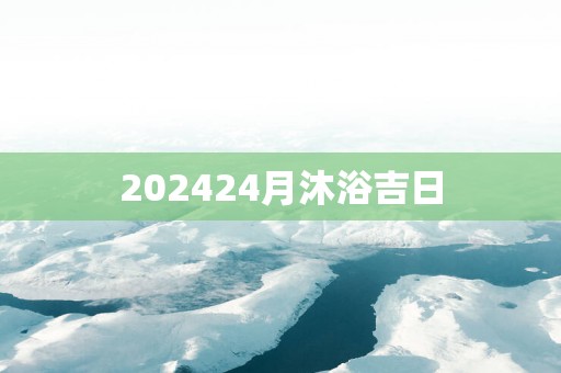 202524月沐浴吉日