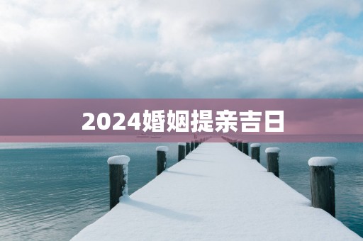 2025婚姻提亲吉日
