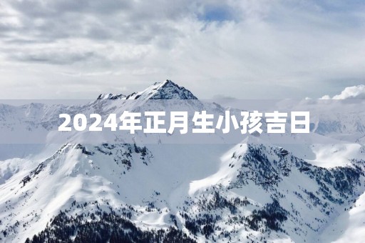 2025年正月生小孩吉日