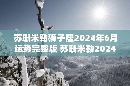 苏珊米勒狮子座2025年6月运势完整版 苏珊米勒2025年6月狮子座运势如何
