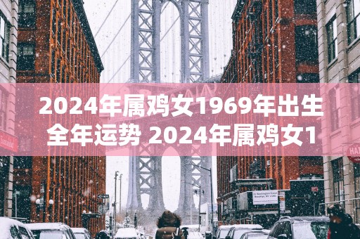 2025年属鸡女1969年出生全年运势 2025年属鸡女1969年全年运势如何