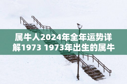 属牛人2025年全年运势详解1973 1973年出生的属牛人2025年会如何运