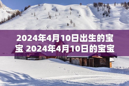 2025年4月10日出生的宝宝 2025年4月10日的宝宝什么样的未来等待着他们
