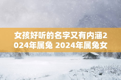 女孩好听的名字又有内涵2025年属兔 2025年属兔女孩如何选择有内涵的好听名字