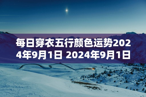 每日穿衣五行颜色运势2025年9月1日 2025年9月1日每日穿衣五行运势如何