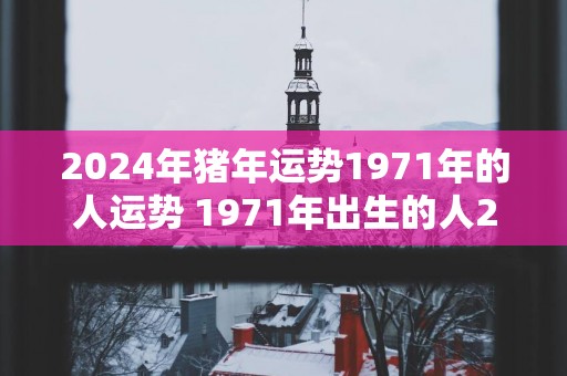 2025年猪年运势1971年的人运势 1971年出生的人2025年的猪年运势如何
