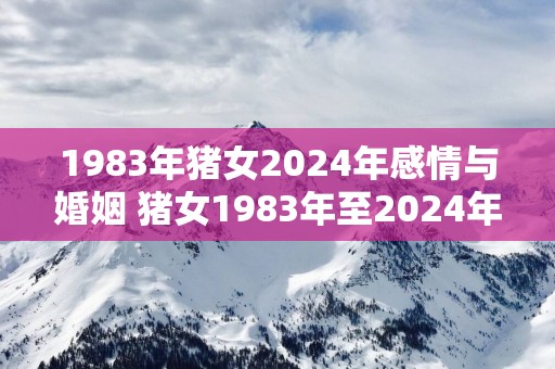 1983年猪女2025年感情与婚姻 猪女1983年至2025年的爱情婚姻发展如何
