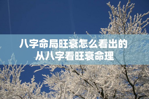 八字命局旺衰怎么看出的 从八字看旺衰命理