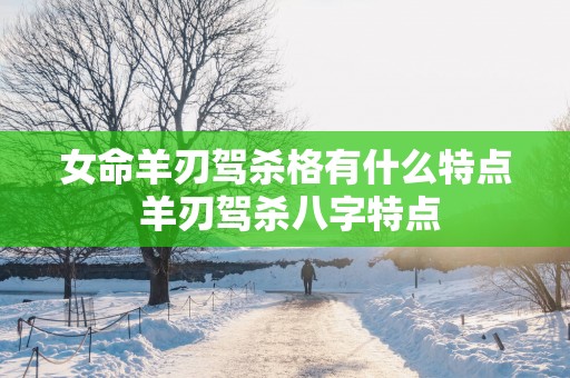 女命羊刃驾杀格有什么特点 羊刃驾杀八字特点