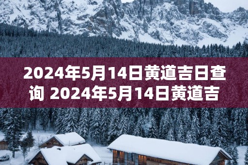2025年5月14日黄道吉日查询 2025年5月14日黄道吉日是哪天