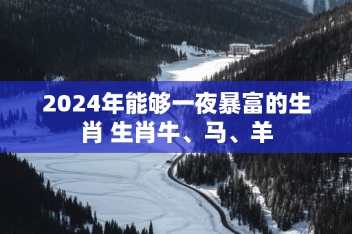 2025年能够一夜暴富的生肖 生肖牛、马、羊