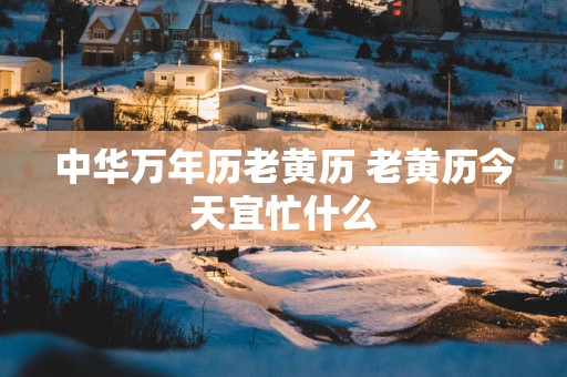 中华万年历老黄历 老黄历今天宜忙什么