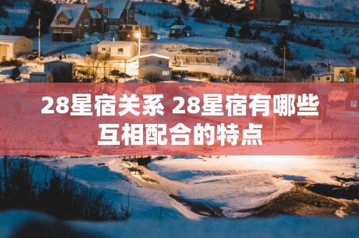 28星宿关系 28星宿有哪些互相配合的特点