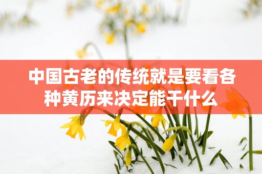 中国古老的传统就是要看各种黄历来决定能干什么