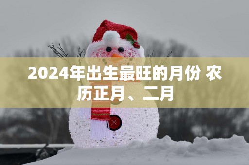 2025年出生最旺的月份 农历正月、二月