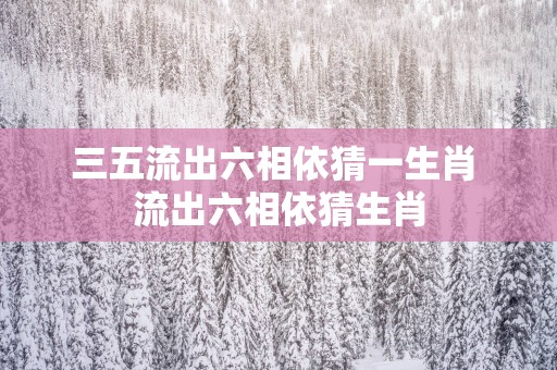 三五流出六相依猜一生肖 流出六相依猜生肖