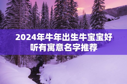 2025年蛇年出生牛宝宝好听有寓意名字推荐