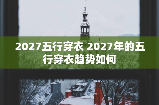 2027五行穿衣 2027年的五行穿衣趋势如何