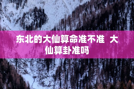 东北的大仙算命准不准  大仙算卦准吗