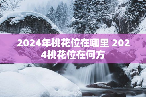 2025年桃花位在哪里 2025桃花位在何方