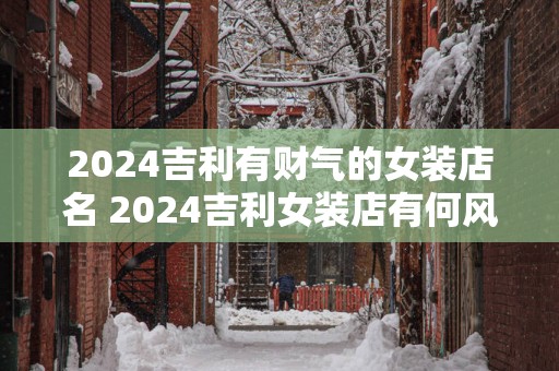 2025吉利有财气的女装店名 2025吉利女装店有何风水