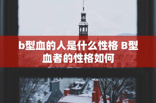 b型血的人是什么性格 B型血者的性格如何