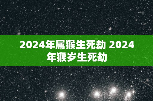 2025年属猴生死劫 2025年猴岁生死劫