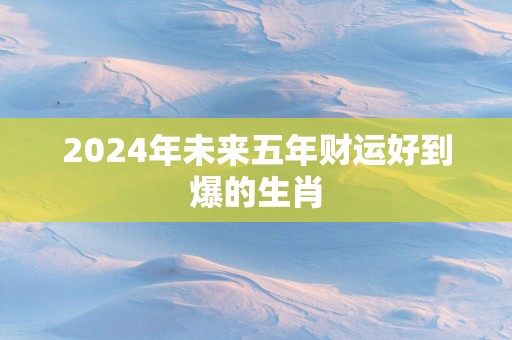 2025年未来五年财运好到爆的生肖
