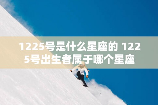 1225号是什么星座的 1225号出生者属于哪个星座