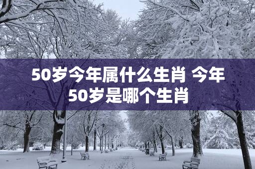 50岁今年属什么生肖 今年50岁是哪个生肖