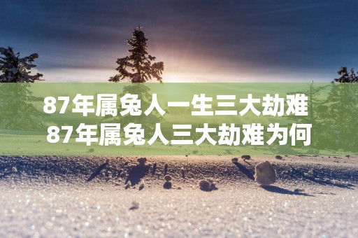 87年属兔人一生三大劫难 87年属兔人三大劫难为何